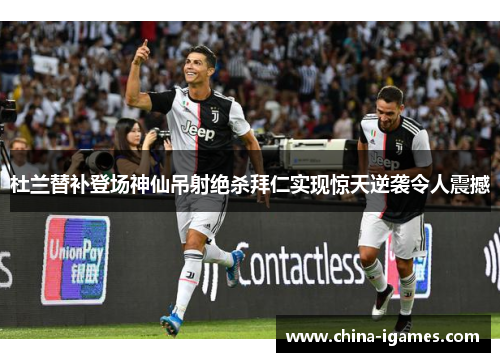 杜兰替补登场神仙吊射绝杀拜仁实现惊天逆袭令人震撼