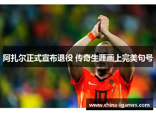 阿扎尔正式宣布退役 传奇生涯画上完美句号