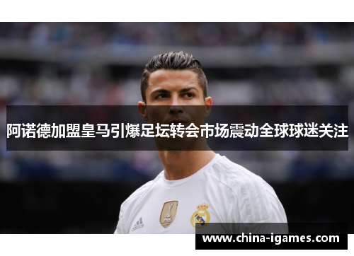 阿诺德加盟皇马引爆足坛转会市场震动全球球迷关注
