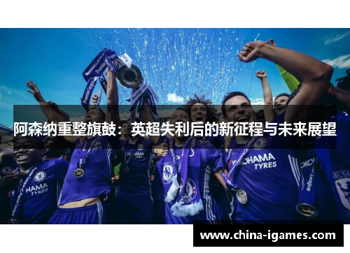 阿森纳重整旗鼓:英超失利后的新征程与未来展望