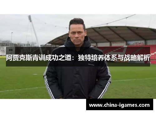 阿贾克斯青训成功之道:独特培养体系与战略解析